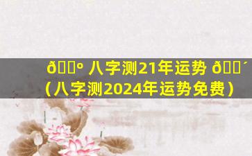 🐺 八字测21年运势 🐴 （八字测2024年运势免费）